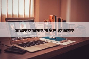 石家庄疫情防控/石家庄 疫情防控