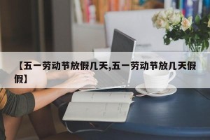 【五一劳动节放假几天,五一劳动节放几天假假】