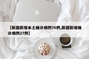 【新疆新增本土确诊病例70例,新疆新增确诊病例27例】