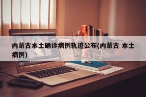 内蒙古本土确诊病例轨迹公布(内蒙古 本土病例)