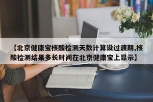 【北京健康宝核酸检测天数计算设过渡期,核酸检测结果多长时间在北京健康宝上显示】