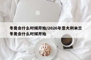 冬奥会什么时候开始/2026年意大利米兰冬奥会什么时候开始