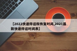 【2022快递停运和恢复时间,2021最新快递停运时间表】