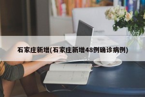 石家庄新增(石家庄新增48例确诊病例)
