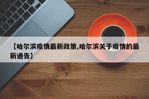 【哈尔滨疫情最新政策,哈尔滨关于疫情的最新通告】