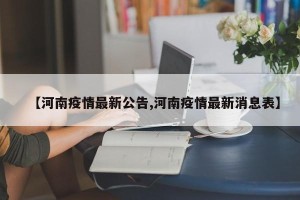 【河南疫情最新公告,河南疫情最新消息表】
