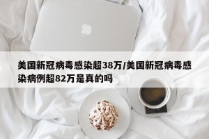 美国新冠病毒感染超38万/美国新冠病毒感染病例超82万是真的吗