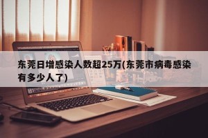 东莞日增感染人数超25万(东莞市病毒感染有多少人了)