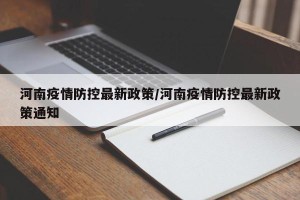 河南疫情防控最新政策/河南疫情防控最新政策通知