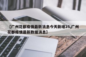 【广州花都疫情最新消息今天新增25,广州花都疫情最新数据消息】