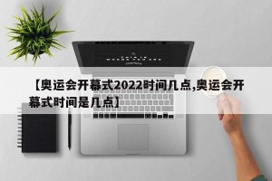 【奥运会开幕式2022时间几点,奥运会开幕式时间是几点】