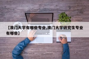 【澳门大学有哪些专业,澳门大学研究生专业有哪些】