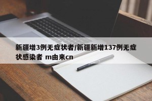 新疆增3例无症状者/新疆新增137例无症状感染者 m由来cn