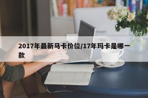 2017年最新马卡价位/17年玛卡是哪一款