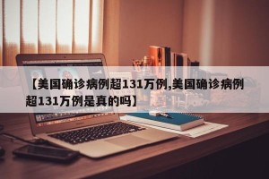 【美国确诊病例超131万例,美国确诊病例超131万例是真的吗】