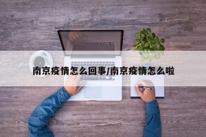 南京疫情怎么回事/南京疫情怎么啦