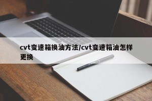 cvt变速箱换油方法/cvt变速箱油怎样更换