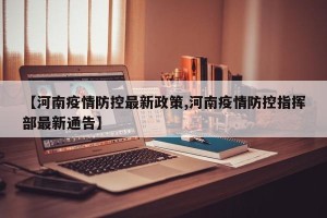 【河南疫情防控最新政策,河南疫情防控指挥部最新通告】