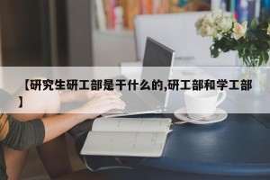 【研究生研工部是干什么的,研工部和学工部】