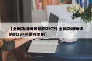 【全国新增确诊病例397例,全国新增确诊病例397例是哪里的】