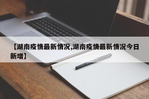 【湖南疫情最新情况,湖南疫情最新情况今日新增】