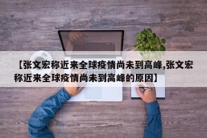 【张文宏称近来全球疫情尚未到高峰,张文宏称近来全球疫情尚未到高峰的原因】
