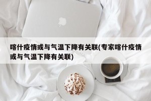 喀什疫情或与气温下降有关联(专家喀什疫情或与气温下降有关联)