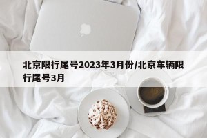 北京限行尾号2023年3月份/北京车辆限行尾号3月