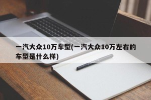 一汽大众10万车型(一汽大众10万左右的车型是什么样)