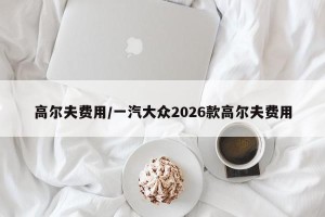高尔夫费用/一汽大众2026款高尔夫费用