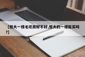 【恒大一楼毛坯房好不好,恒大的一楼能买吗?】