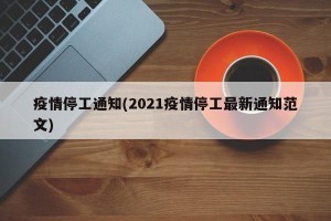 疫情停工通知(2021疫情停工最新通知范文)