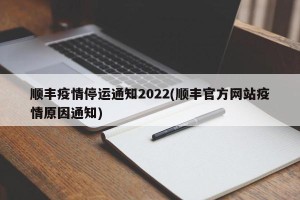 顺丰疫情停运通知2022(顺丰官方网站疫情原因通知)