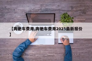 【奔驰车费用,奔驰车费用2025最新报价】