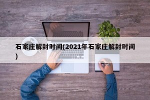 石家庄解封时间(2021年石家庄解封时间)
