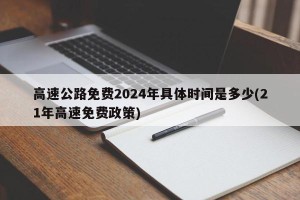 高速公路免费2024年具体时间是多少(21年高速免费政策)