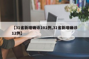 【31省新增确诊101例,31省新增确诊12例】