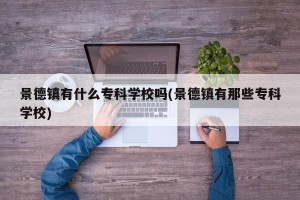 景德镇有什么专科学校吗(景德镇有那些专科学校)