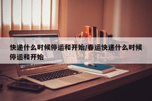 快递什么时候停运和开始/春运快递什么时候停运和开始