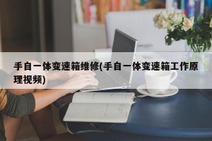 手自一体变速箱维修(手自一体变速箱工作原理视频)