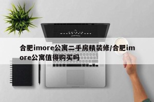 合肥imore公寓二手房精装修/合肥imore公寓值得购买吗