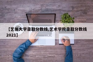 【艺体大学录取分数线,艺术学院录取分数线2021】