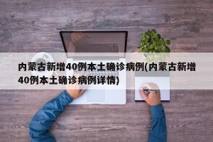 内蒙古新增40例本土确诊病例(内蒙古新增40例本土确诊病例详情)