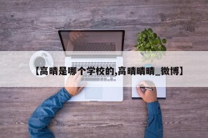【高晴是哪个学校的,高晴晴晴_微博】