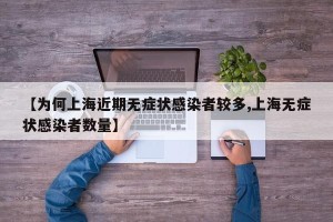 【为何上海近期无症状感染者较多,上海无症状感染者数量】