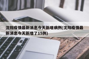 沈阳疫情最新消息今天新增病例(沈阳疫情最新消息今天新增了15例)