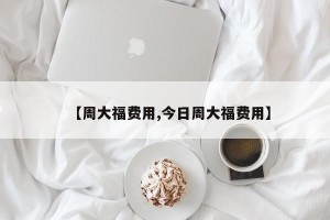 【周大福费用,今日周大福费用】