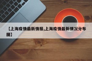 【上海疫情最新情报,上海疫情最新情况分布图】