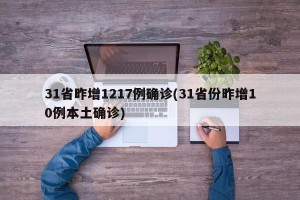 31省昨增1217例确诊(31省份昨增10例本土确诊)