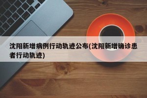 沈阳新增病例行动轨迹公布(沈阳新增确诊患者行动轨迹)